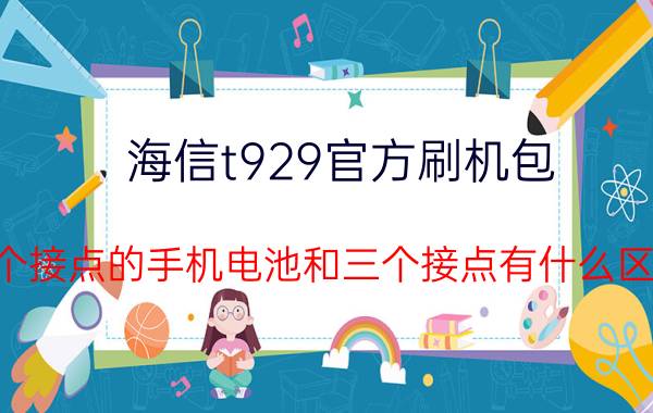 海信t929官方刷机包 四个接点的手机电池和三个接点有什么区别？